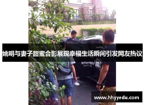 姚明与妻子甜蜜合影展现幸福生活瞬间引发网友热议
