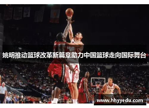 姚明推动篮球改革新篇章助力中国篮球走向国际舞台