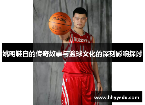 姚明鞋白的传奇故事与篮球文化的深刻影响探讨