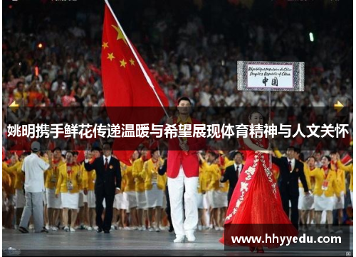 姚明携手鲜花传递温暖与希望展现体育精神与人文关怀