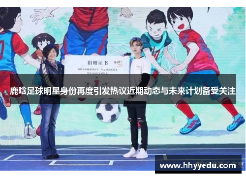 鹿晗足球明星身份再度引发热议近期动态与未来计划备受关注